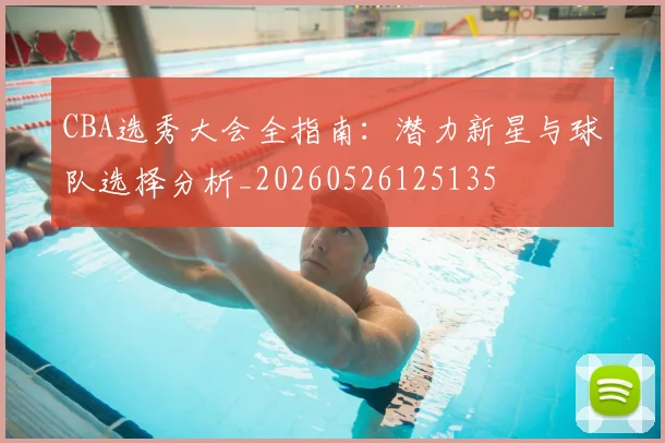 CBA选秀大会全指南:潜力新星与球队选择分析_20260526125135
