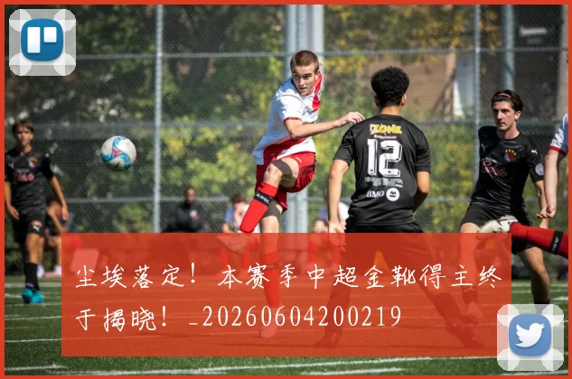 尘埃落定!本赛季中超金靴得主终于揭晓!_20260604200219