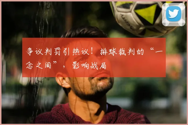 争议判罚引热议！排球裁判的“一念之间”，影响战局