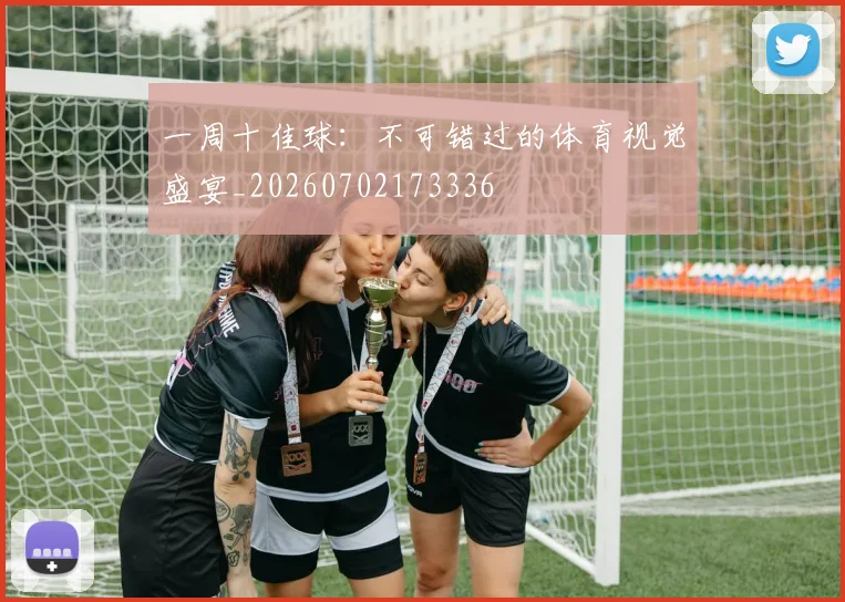 一周十佳球：不可错过的体育视觉盛宴_20260702173336
