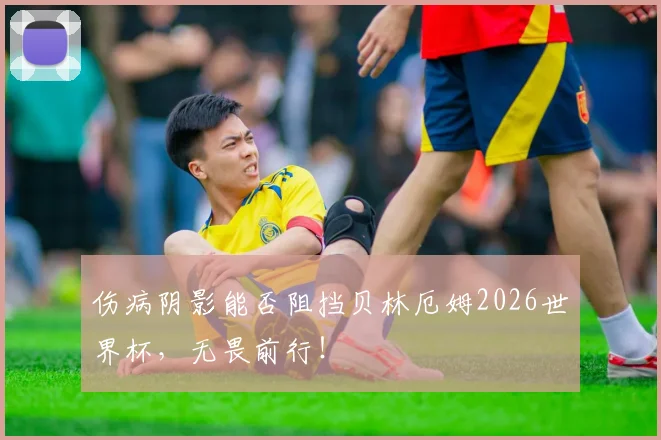 伤病阴影能否阻挡贝林厄姆2026世界杯，无畏前行！