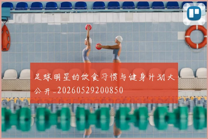 足球明星的饮食习惯与健身计划大公开_20260529200850