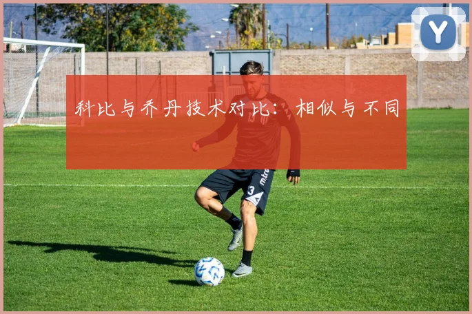 科比与乔丹技术对比：相似与不同