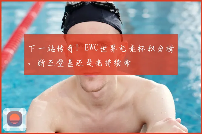 下一站传奇！EWC世界电竞杯积分榜，新王登基还是老将续命