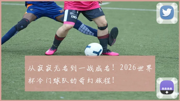 从寂寂无名到一战成名！2026世界杯冷门球队的奇幻旅程！