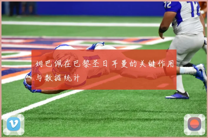 姆巴佩在巴黎圣日耳曼的关键作用与数据统计