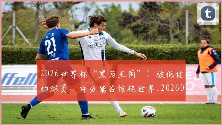 2026世界杯“黑马王国”!被低估的球员,评分能否惊艳世界_20260518215259