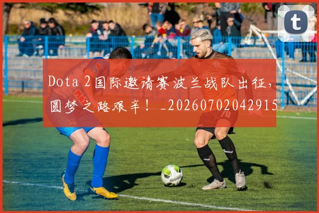 Dota 2国际邀请赛波兰战队出征，圆梦之路艰辛！_20260702042915
