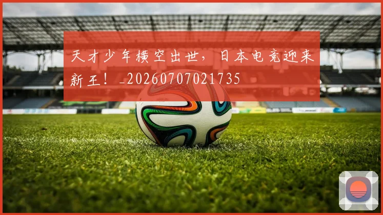 天才少年横空出世，日本电竞迎来新王！_20260707021735