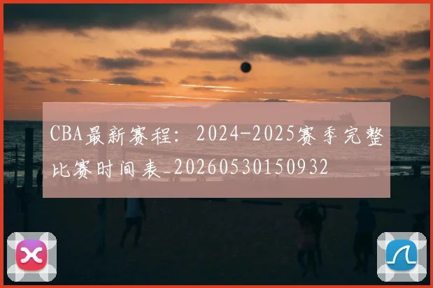 CBA最新赛程：2024-2025赛季完整比赛时间表_20260530150932
