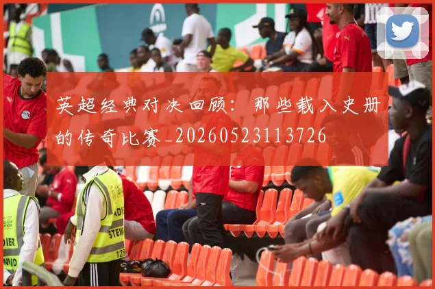 英超经典对决回顾:那些载入史册的传奇比赛_20260523113726