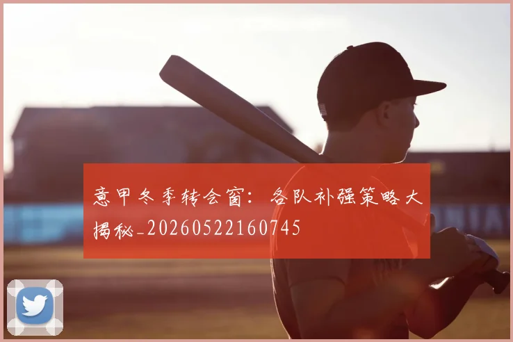 意甲冬季转会窗：各队补强策略大揭秘_20260522160745