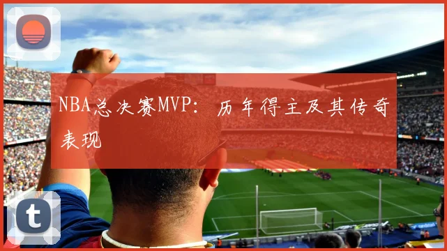 NBA总决赛MVP：历年得主及其传奇表现